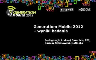 Generatiom Mobile 2012
– wyniki badania

    Prelegencji: Andrzej Garapich, PBI,
    Dariusz Sokołowski, NoNoobs
 