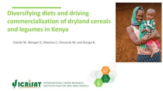 Diversifying diets and driving
commercialization of dryland cereals
and legumes in Kenya
Siambi M, Wangari C, Mwema C, Cheserek M, and Nungo R,
 