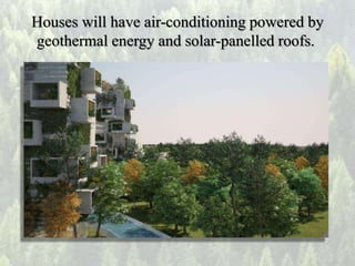 Houses will have air-conditioning powered by
geothermal energy and solar-panelled roofs.
 