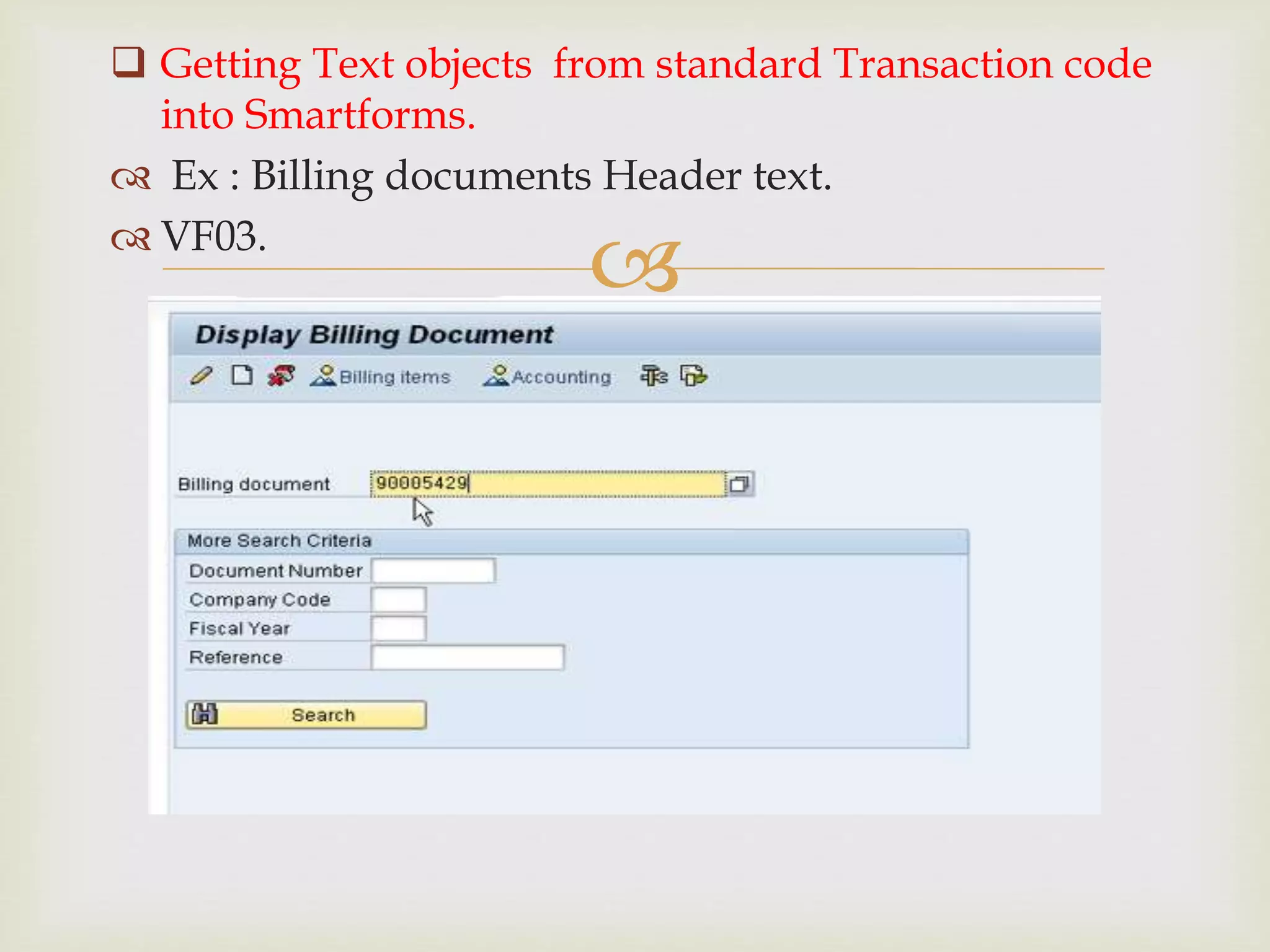 
 Getting Text objects from standard Transaction code
into Smartforms.
 Ex : Billing documents Header text.
 VF03.
 