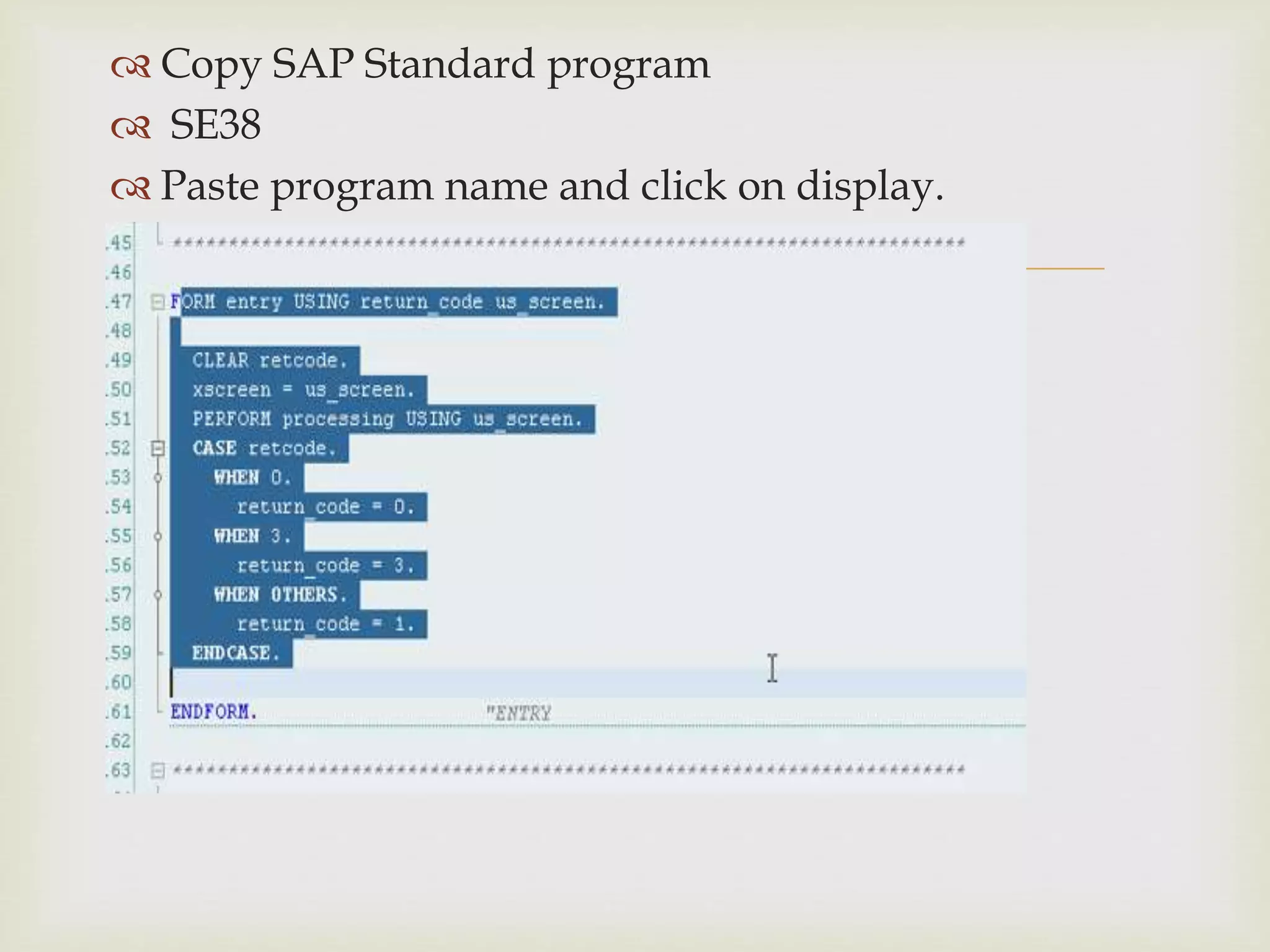 
 Copy SAP Standard program
 SE38
 Paste program name and click on display.
 