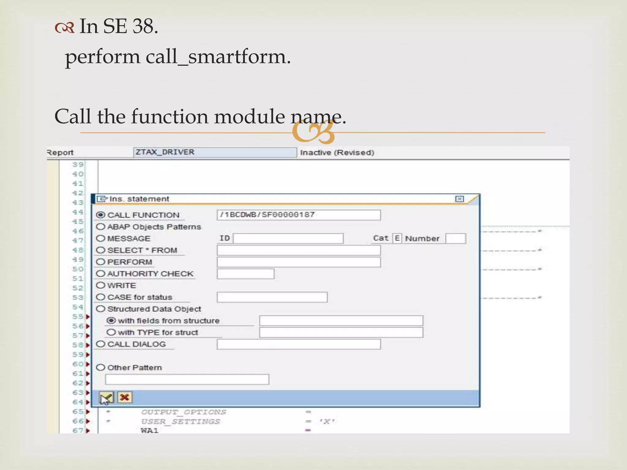 
 In SE 38.
perform call_smartform.
Call the function module name.
 