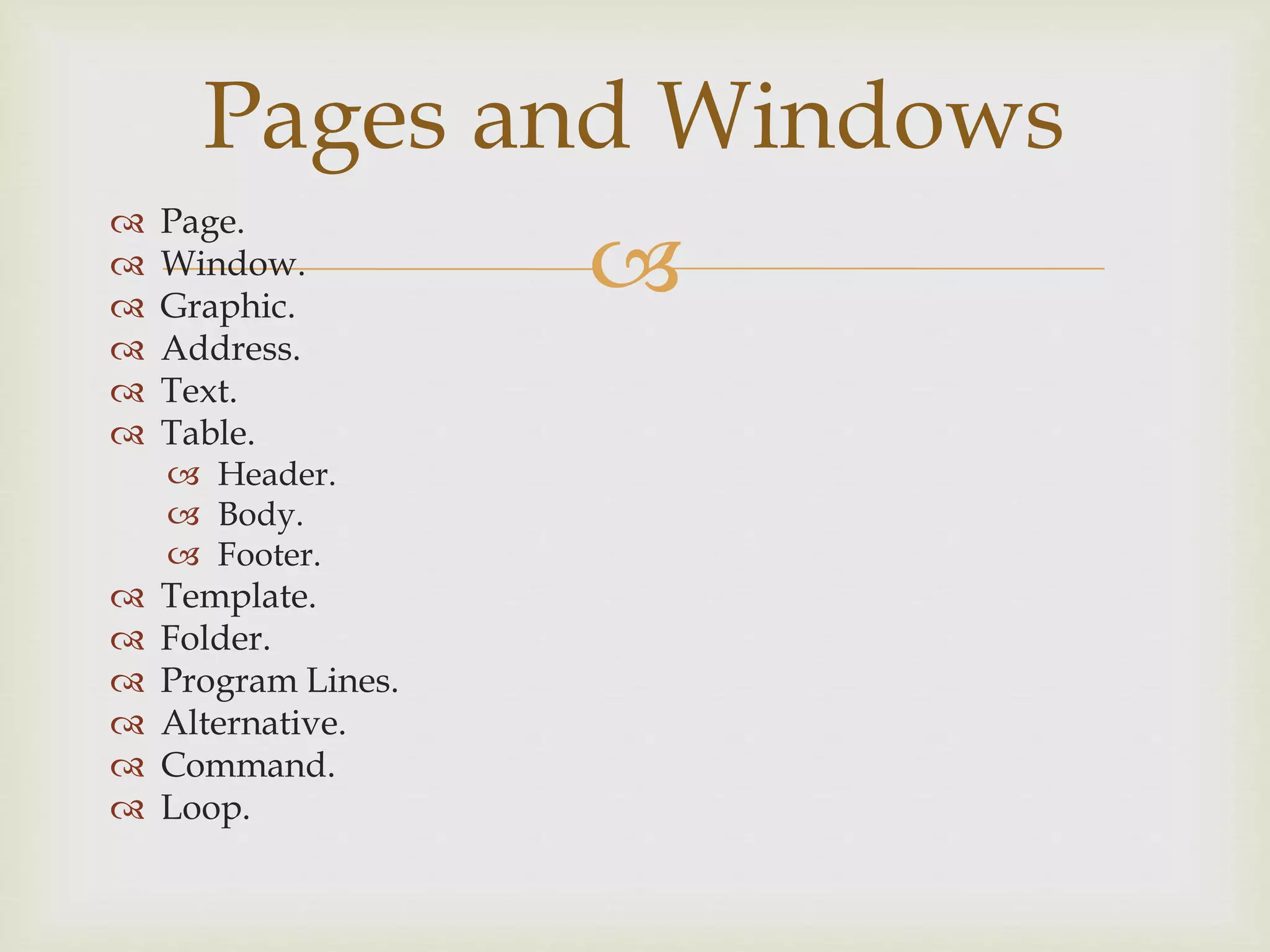 
 Page.
 Window.
 Graphic.
 Address.
 Text.
 Table.
 Header.
 Body.
 Footer.
 Template.
 Folder.
 Program Lines.
 Alternative.
 Command.
 Loop.
Pages and Windows
 
