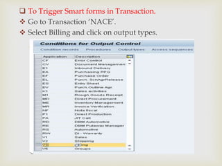 
 To Trigger Smart forms in Transaction.
 Go to Transaction ‘NACE’.
 Select Billing and click on output types.
 