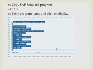 
 Copy SAP Standard program
 SE38
 Paste program name and click on display.
 