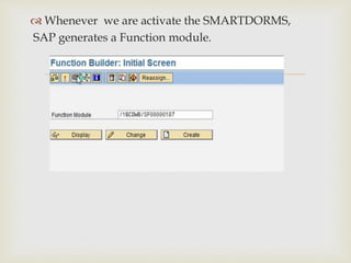 
 Whenever we are activate the SMARTDORMS,
SAP generates a Function module.
 