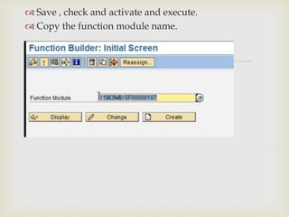 
 Save , check and activate and execute.
 Copy the function module name.
 