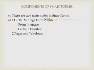 
 There are two main nodes in Smartforms.
 1.Global Settings Form Attribute.
Form Interface.
Global Definition.
2.Pages and Windows.
COMPONENTS OF SMARTFORMS.
 