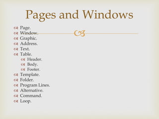 
 Page.
 Window.
 Graphic.
 Address.
 Text.
 Table.
 Header.
 Body.
 Footer.
 Template.
 Folder.
 Program Lines.
 Alternative.
 Command.
 Loop.
Pages and Windows
 