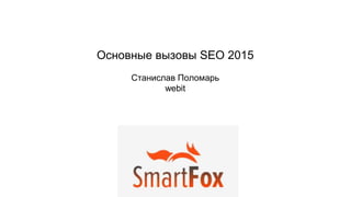 Основные вызовы SEO 2015
Станислав Поломарь
webit
 