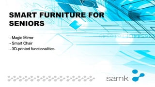 SMART FURNITURE FOR
SENIORS
- Magic Mirror
- Smart Chair
- 3D-printed functionalities
 