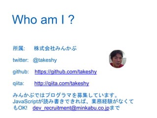 Who am I ? 
所属: 株式会社みんかぶ 
twitter: @takeshy 
github: https://github.com/takeshy 
qiita: http://qiita.com/takeshy 
みんかぶではプロ...