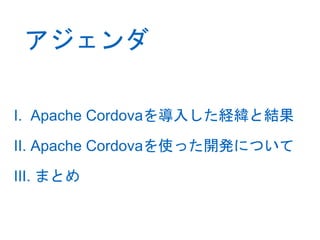 アジェンダ 
I. Apache Cordovaを導入した経緯と結果 
II. Apache Cordovaを使った開発について 
III. まとめ 
 