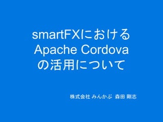 smartFXにおける 
Apache Cordova 
の活用について 
株式会社みんかぶ森田剛志 
 