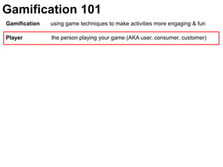 Gamification 101Gamification       using game techniques to make activities more engaging & funPlayer	               the person playing your game (AKA user, consumer, customer)
