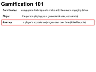 Gamification 101Gamification      using game techniques to make activities more engaging & funPlayer	               the person playing your game (AKA user, consumer)Journey  	  a player’s experience/progression over time (AKA lifecycle)