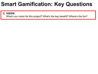 Smart Gamification: Key QuestionsVISIONWhat’s our vision for this project? What’s the key benefit? Where’s the fun?
