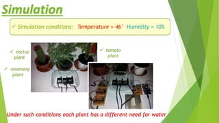 Simulation
 Simulation conditions: Temperature = 46° Humidity = 10%
Under such conditions each plant has a different need for water
 cactus
plant
 rosemary
plant
 tomato
plant
 