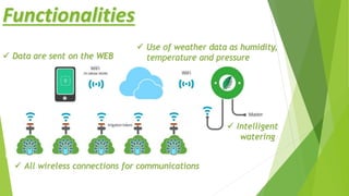 Functionalities
 Use of weather data as humidity,
temperature and pressure
 All wireless connections for communications
 Data are sent on the WEB
 Intelligent
watering
 