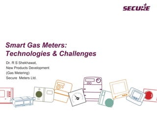 Smart Gas Meters:
Technologies & Challenges
Dr. R S Shekhawat,
New Products Development
(Gas Metering)
Secure Meters Ltd.
 