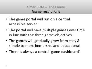 16
Schiphol SmartGate Cargo
• The game portal will run on a central
accessible server
• The portal will have multiple game...