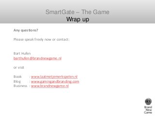 SmartGate – The Game
Wrap up
Any questions?
Please speak freely now or contact:
Bart Hufen
barthufen@brandnewgame.nl
or vi...