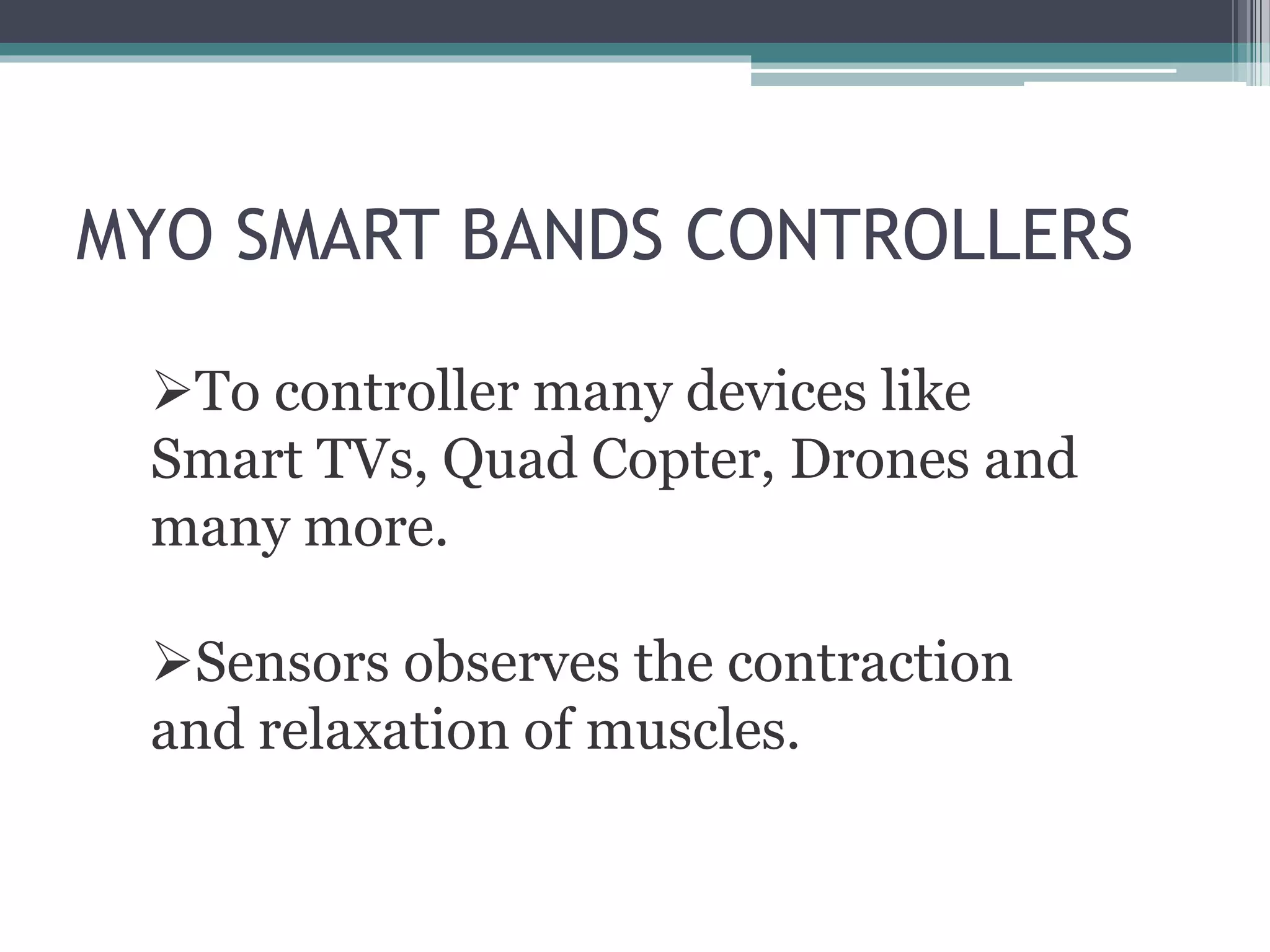 MYO SMART BANDS CONTROLLERS
To controller many devices like
Smart TVs, Quad Copter, Drones and
many more.
Sensors observes the contraction
and relaxation of muscles.
 