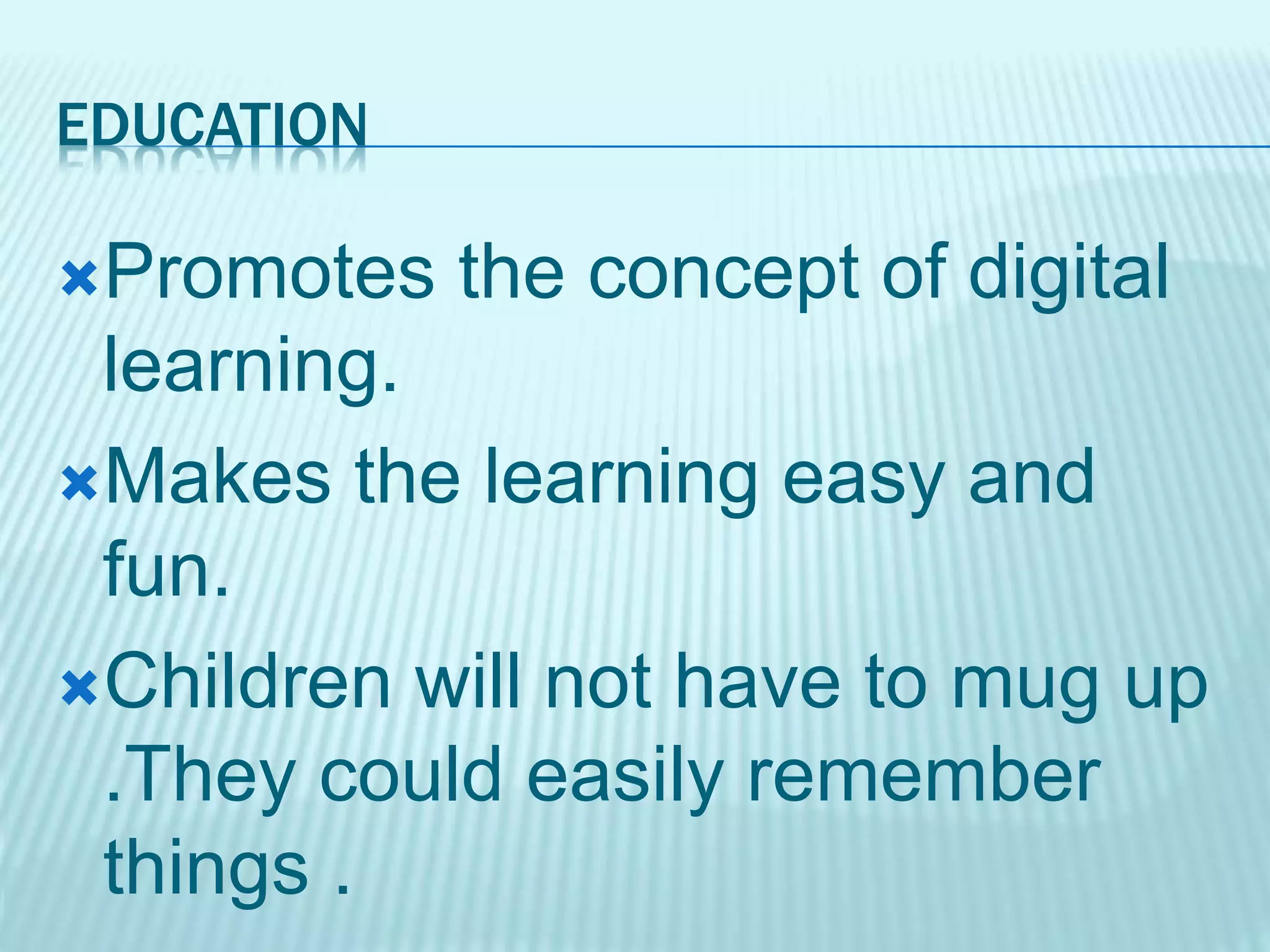 EDUCATION
Promotes the concept of digital
learning.
Makes the learning easy and
fun.
Children will not have to mug up
.They could easily remember
things .
 