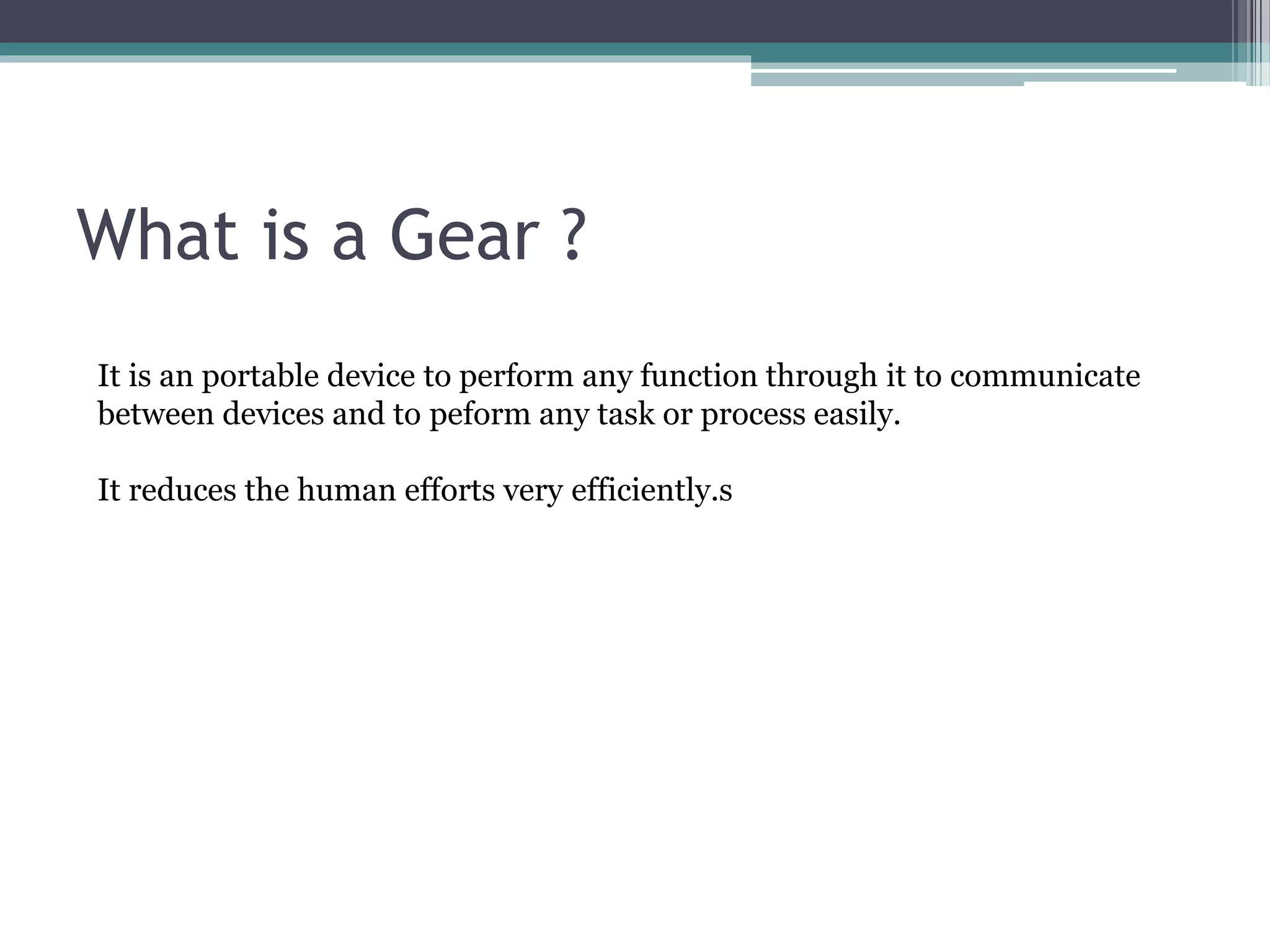 What is a Gear ?
It is an portable device to perform any function through it to communicate
between devices and to peform any task or process easily.
It reduces the human efforts very efficiently.s
 