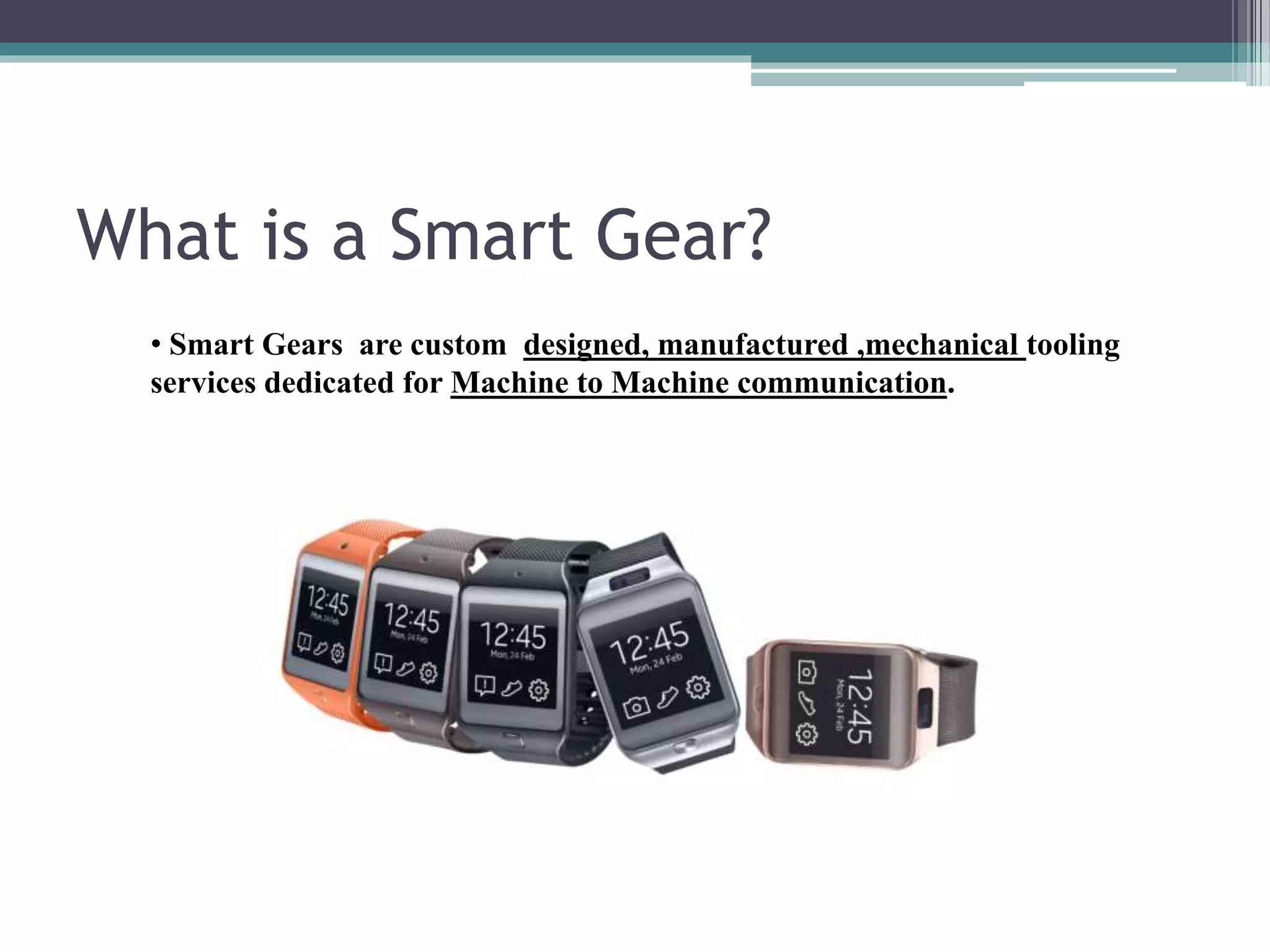 What is a Smart Gear?
• Smart Gears are custom designed, manufactured ,mechanical tooling
services dedicated for Machine to Machine communication.
 