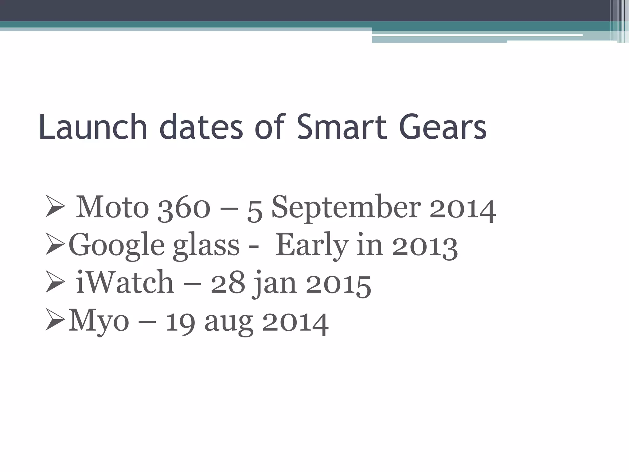 Launch dates of Smart Gears
 Moto 360 – 5 September 2014
Google glass - Early in 2013
 iWatch – 28 jan 2015
Myo – 19 aug 2014
 