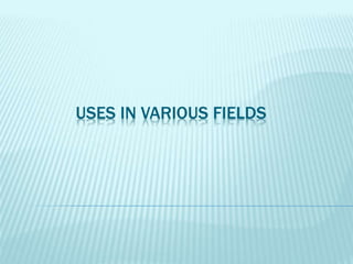 USES IN VARIOUS FIELDS
 