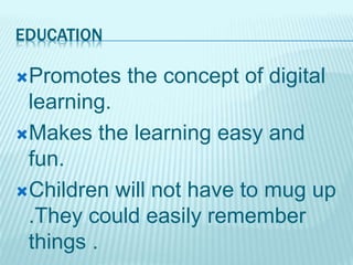 EDUCATION
Promotes the concept of digital
learning.
Makes the learning easy and
fun.
Children will not have to mug up
.They could easily remember
things .
 