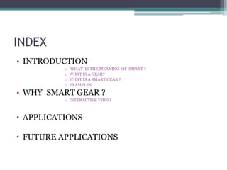 INDEX
• INTRODUCTION
o WHAT IS THE MEANING OF SMART ?
o WHAT IS A GEAR?
o WHAT IS A SMART GEAR ?
o EXAMPLES
• WHY SMART GEAR ?
o INTERACTIVE VIDEO
• APPLICATIONS
• FUTURE APPLICATIONS
 