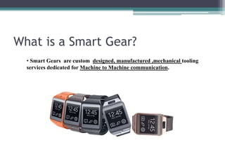 What is a Smart Gear?
• Smart Gears are custom designed, manufactured ,mechanical tooling
services dedicated for Machine to Machine communication.
 