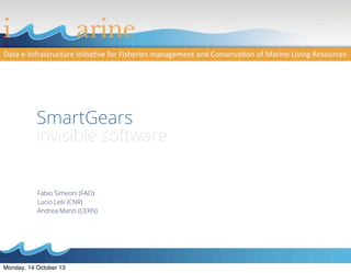 Fabio Simeoni (FAO)
Lucio Lelii (CNR)
Andrea Manzi (CERN)
SmartGears
invisible software
Monday, 14 October 13
 