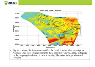 • Figure 5. Map of the four areas identified for detailed multi-offset investigation. 
Anomaly lines cross features similar to those shown in Figure 3. Area 3 is focused 
on the deepest paleochannel present at the site. Black dots show previous well 
locations. 
 