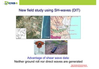 New field ssttuuddyy uussiinngg SSHH--wwaavveess ((DDIITT)) 
AAAAddddvvvvaaaannnnttttaaaaggggeeee ooooffff sssshhhheeeeaaaarrrr wwwwaaaavvvveeee ddddaaaattttaaaa:::: 
Neither ground roll nor direct waves are generated 
Near Surface  Environment  
Geotechnical Geophysics: SO-14 
 