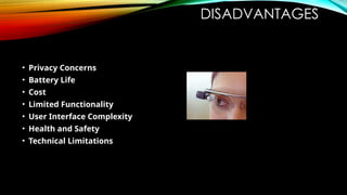 DISADVANTAGES
• Privacy Concerns
• Battery Life
• Cost
• Limited Functionality
• User Interface Complexity
• Health and Safety
• Technical Limitations
 