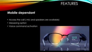 FEATURES
Mobile dependant
• Access the call ( mic and speakers are available)
• Messesing option
• Voice command activation
 