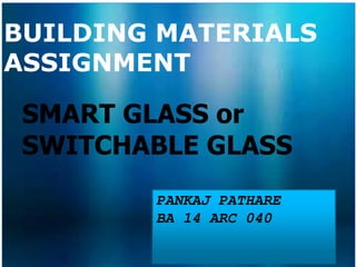 BUILDING MATERIALS
ASSIGNMENT
SMART GLASS or
SWITCHABLE GLASS
PANKAJ PATHARE
BA 14 ARC 040
 