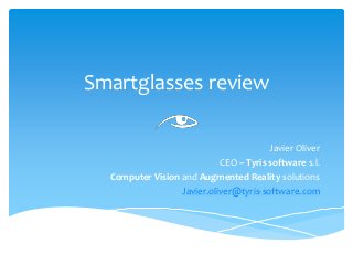 Smartglasses review
Javier Oliver
CEO – Tyris software s.l.
Computer Vision and Augmented Reality solutions
Javier.oliver@tyris-software.com
 