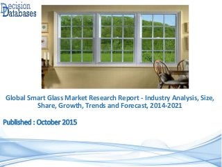 Published : October 2015
Global Smart Glass Market Research Report - Industry Analysis, Size,
Share, Growth, Trends and Forecast, 2014-2021
 