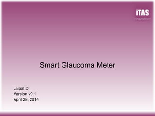 Jaipal D
Version v0.1
April 28, 2014
Smart Glaucoma Meter
 