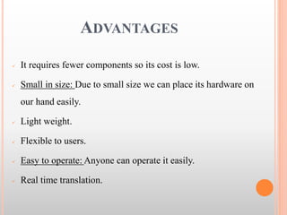 ADVANTAGES
 It requires fewer components so its cost is low.
 Small in size: Due to small size we can place its hardware on
our hand easily.
 Light weight.
 Flexible to users.
 Easy to operate: Anyone can operate it easily.
 Real time translation.
 
