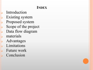 INDEX
 Introduction
 Existing system
 Proposed system
 Scope of the project
 Data flow diagram
 materials
 Advantages
 Limitations
 Future work
 Conclusion
 