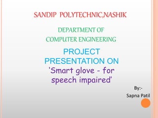 By:-
Sapna Patil
SANDIP POLYTECHNIC,NASHIK
DEPARTMENT OF
COMPUTER ENGINEERING
PROJECT
PRESENTATION ON
‘Smart glove - for
speech impaired’
 