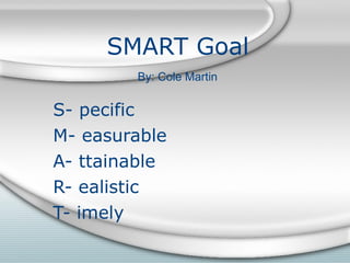 SMART Goal S- pecific M- easurable A- ttainable R- ealistic T- imely By: Cole Martin 