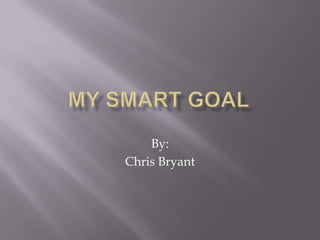 My SMART Goal By: Chris Bryant 