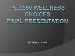 PE:2850 Wellness ChoicesFinal presentation By Trevor N. Suarez 